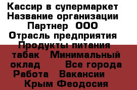 Кассир в супермаркет › Название организации ­ Партнер, ООО › Отрасль предприятия ­ Продукты питания, табак › Минимальный оклад ­ 1 - Все города Работа » Вакансии   . Крым,Феодосия